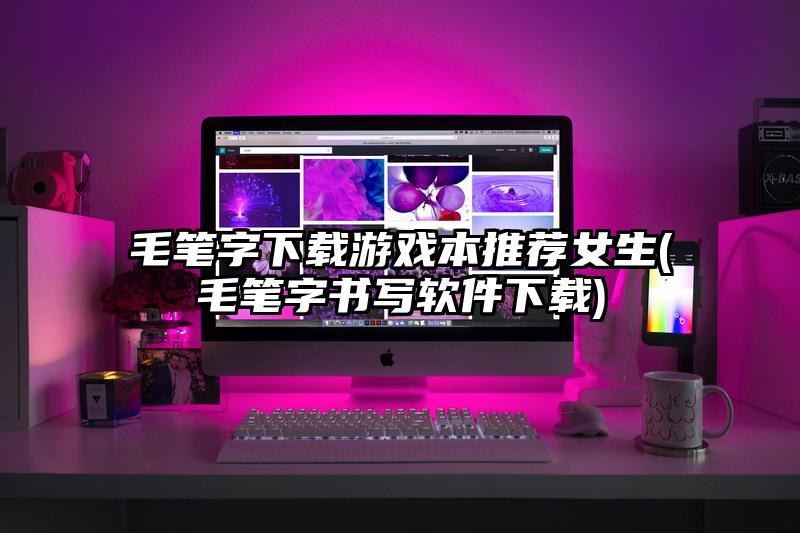 毛笔字下载游戏本推荐女生(毛笔字书写软件下载)
