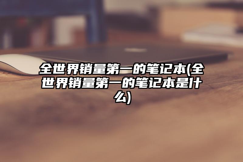 全世界销量第一的笔记本(全世界销量第一的笔记本是什么)