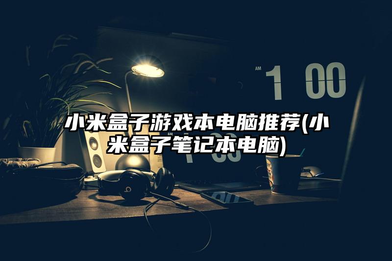 小米盒子游戏本电脑推荐(小米盒子笔记本电脑)