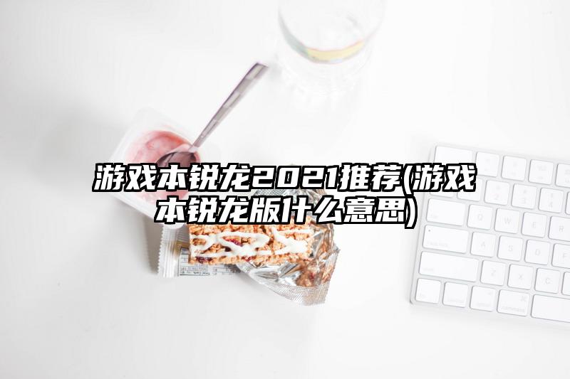 游戏本锐龙2021推荐(游戏本锐龙版什么意思)
