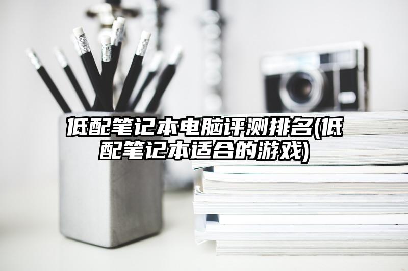 低配笔记本电脑评测排名(低配笔记本适合的游戏)