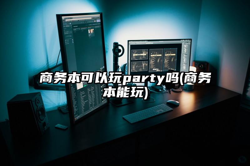 商务本可以玩party吗(商务本能玩)