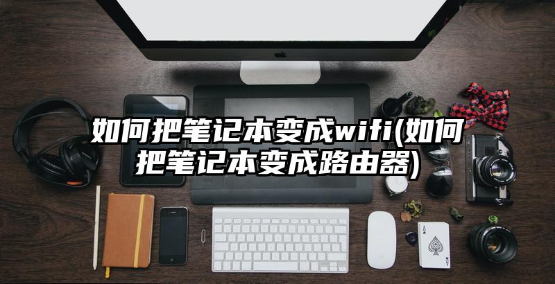 如何把笔记本变成wifi(如何把笔记本变成路由器)