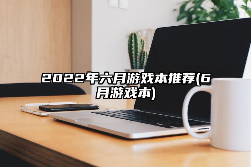2022年六月游戏本推荐(6月游戏本)