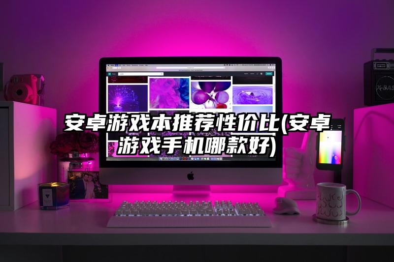 安卓游戏本推荐性价比(安卓游戏手机哪款好)