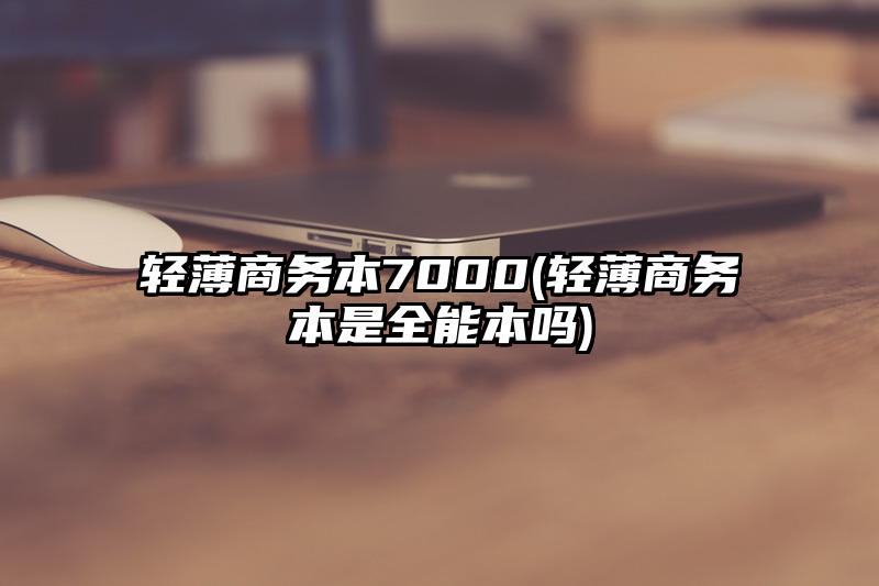 轻薄商务本7000(轻薄商务本是全能本吗)