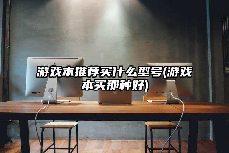 游戏本推荐买什么型号(游戏本买那种好)