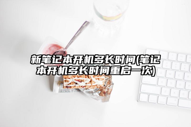 新笔记本开机多长时间(笔记本开机多长时间重启一次)