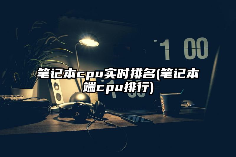 笔记本cpu实时排名(笔记本端cpu排行)