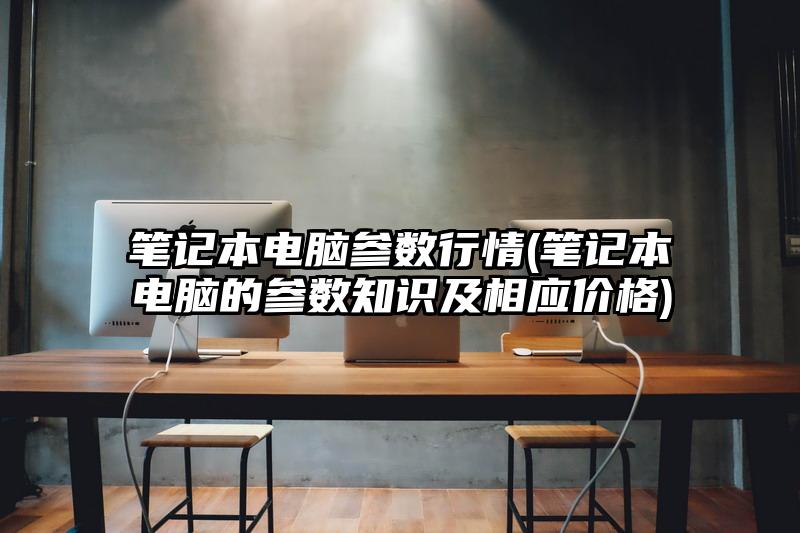 笔记本电脑参数行情(笔记本电脑的参数知识及相应价格)