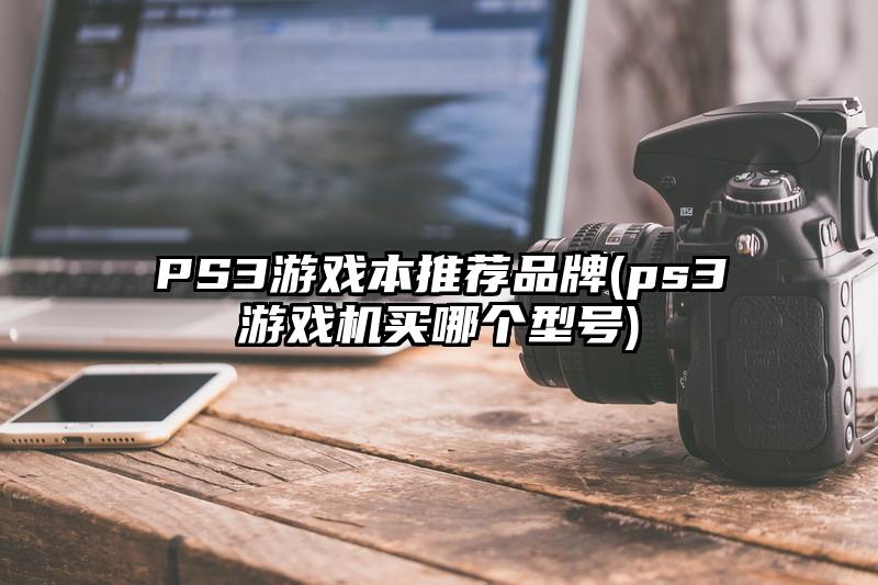 PS3游戏本推荐品牌(ps3游戏机买哪个型号)