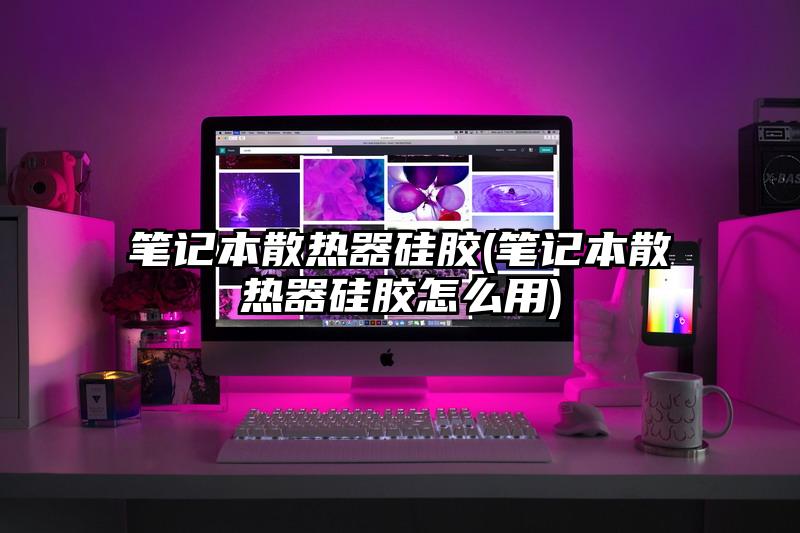 笔记本散热器硅胶(笔记本散热器硅胶怎么用)