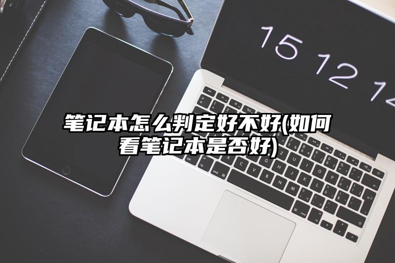 笔记本怎么判定好不好(如何看笔记本是否好)