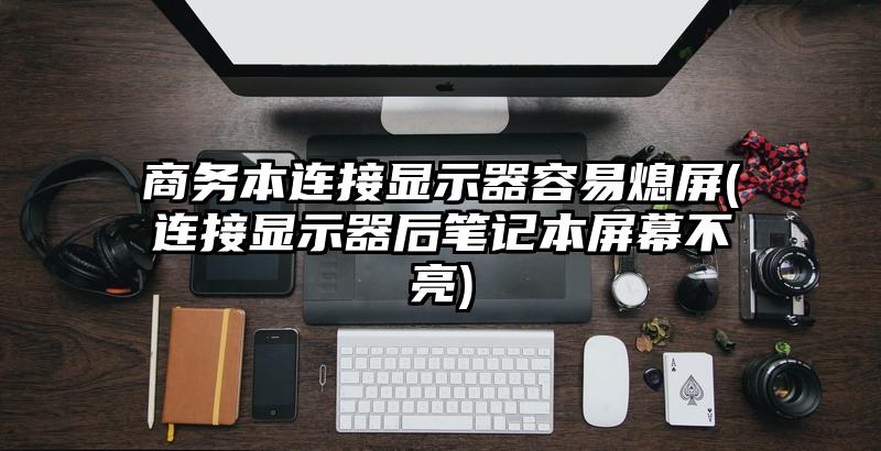 商务本连接显示器容易熄屏(连接显示器后笔记本屏幕不亮)