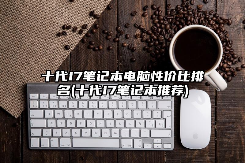 十代i7笔记本电脑性价比排名(十代i7笔记本推荐)