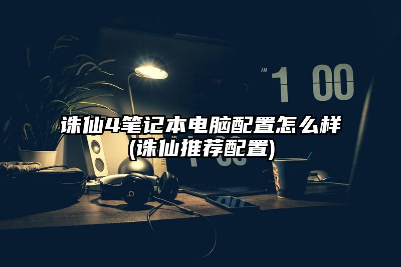 诛仙4笔记本电脑配置怎么样(诛仙推荐配置)