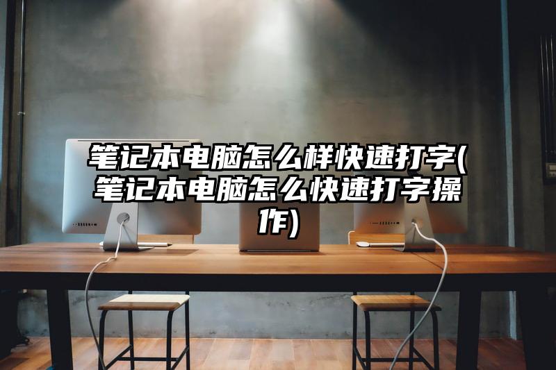 笔记本电脑怎么样快速打字(笔记本电脑怎么快速打字操作)