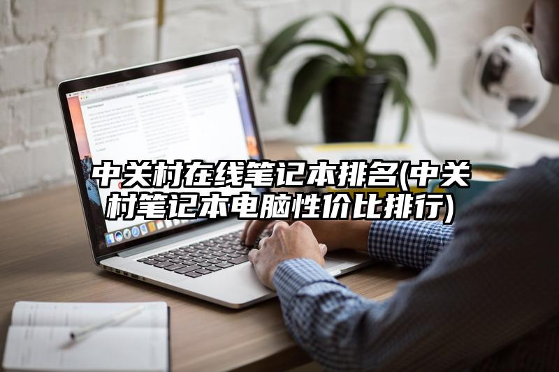 中关村在线笔记本排名(中关村笔记本电脑性价比排行)