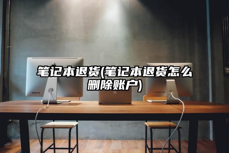 笔记本退货(笔记本退货怎么删除账户)