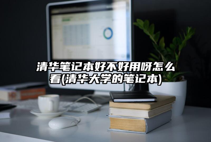 清华笔记本好不好用呀怎么看(清华大学的笔记本)