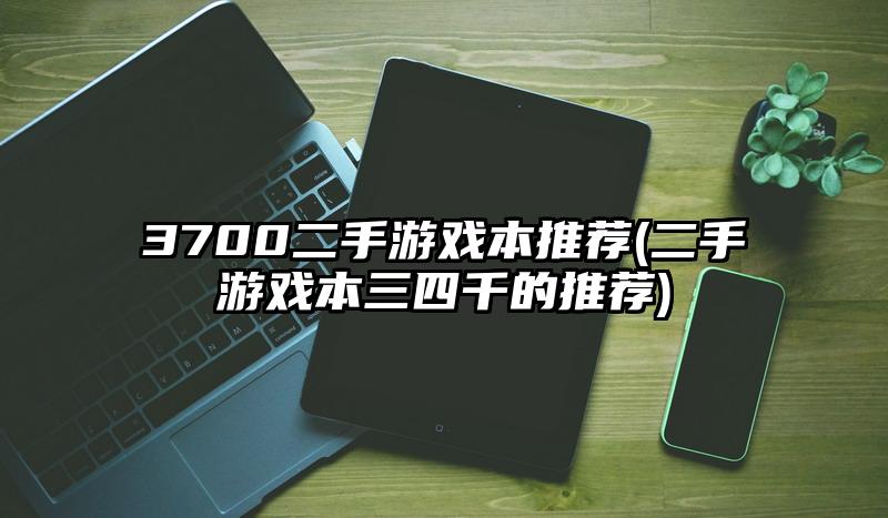 3700二手游戏本推荐(二手游戏本三四千的推荐)