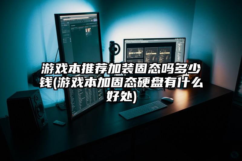 游戏本推荐加装固态吗多少钱(游戏本加固态硬盘有什么好处)