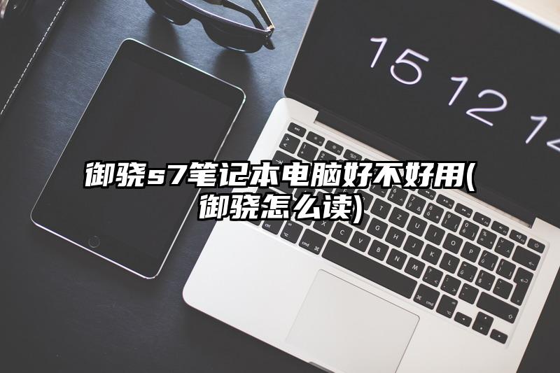 御骁s7笔记本电脑好不好用(御骁怎么读)