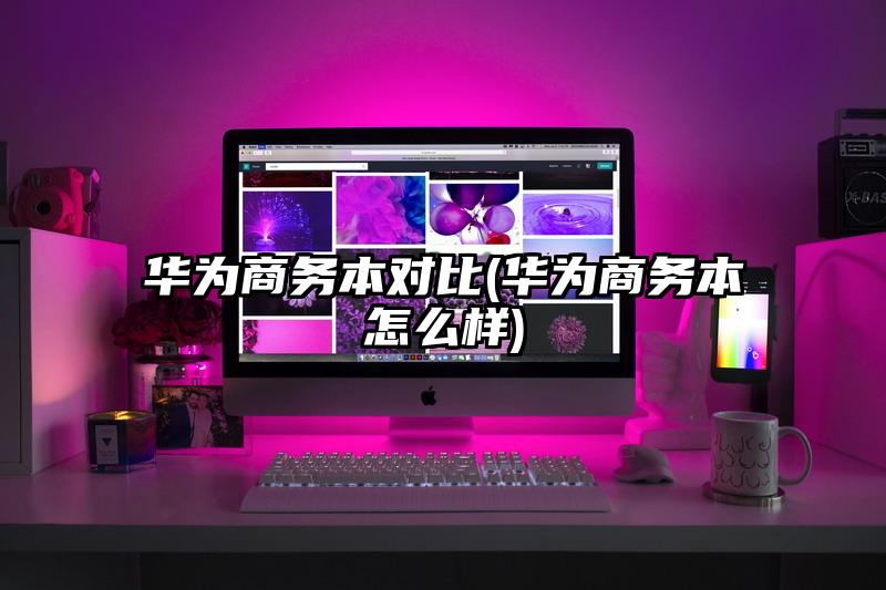 华为商务本对比(华为商务本怎么样)