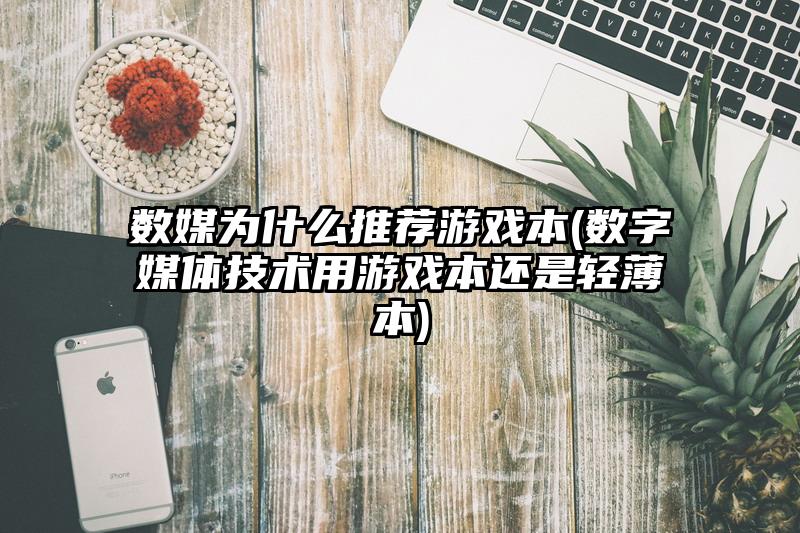 数媒为什么推荐游戏本(数字媒体技术用游戏本还是轻薄本)