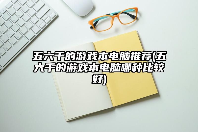 五六千的游戏本电脑推荐(五六千的游戏本电脑哪种比较好)