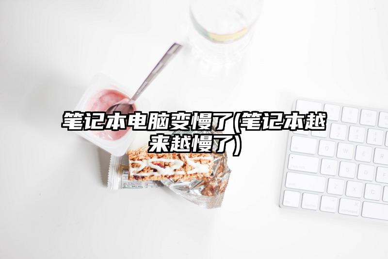 笔记本电脑变慢了(笔记本越来越慢了)