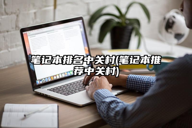 笔记本排名中关村(笔记本推荐中关村)