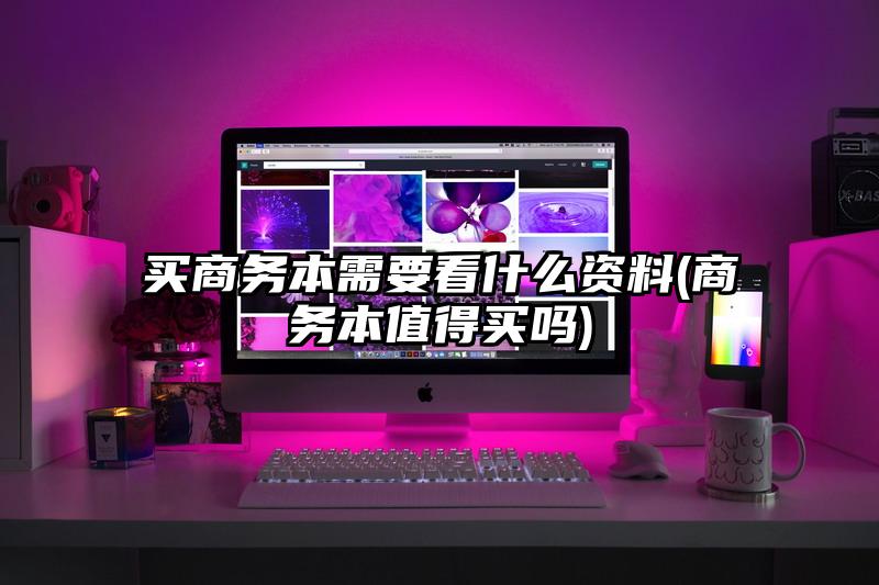 买商务本需要看什么资料(商务本值得买吗)