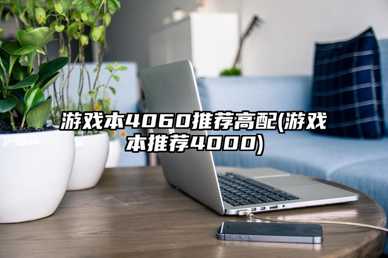 游戏本4060推荐高配(游戏本推荐4000)