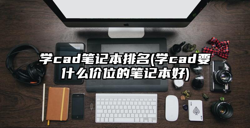 学cad笔记本排名(学cad要什么价位的笔记本好)