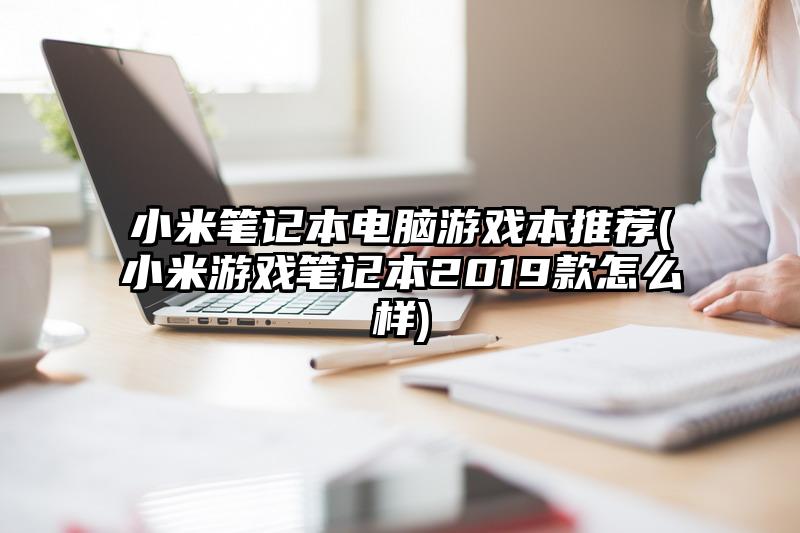 小米笔记本电脑游戏本推荐(小米游戏笔记本2019款怎么样)