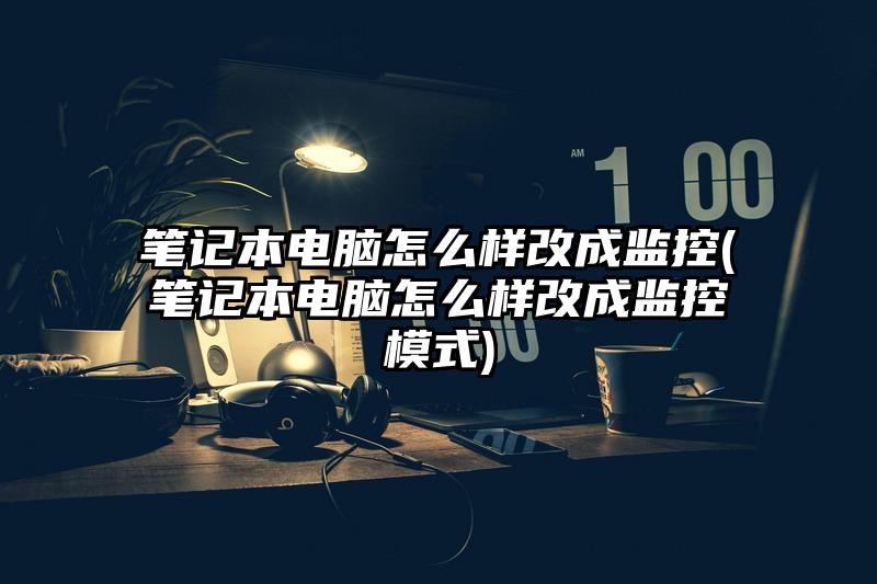 笔记本电脑怎么样改成监控(笔记本电脑怎么样改成监控模式)