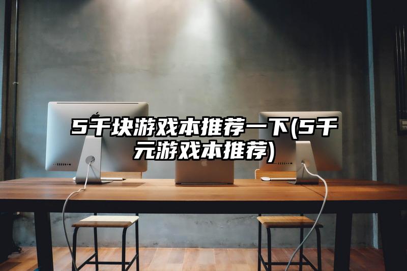 5千块游戏本推荐一下(5千元游戏本推荐)