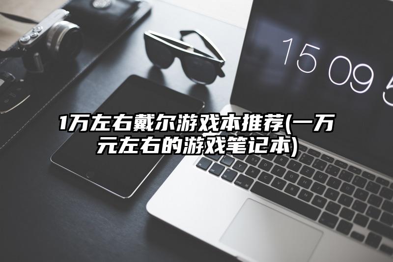 1万左右戴尔游戏本推荐(一万元左右的游戏笔记本)