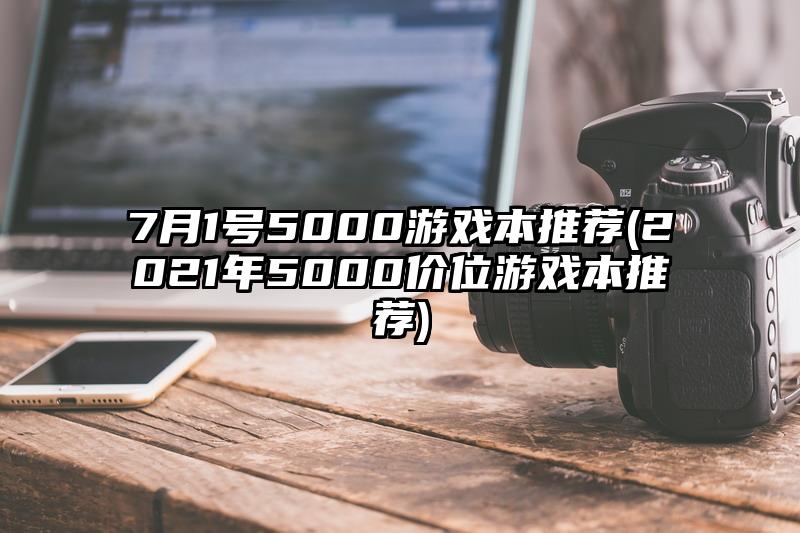 7月1号5000游戏本推荐(2021年5000价位游戏本推荐)
