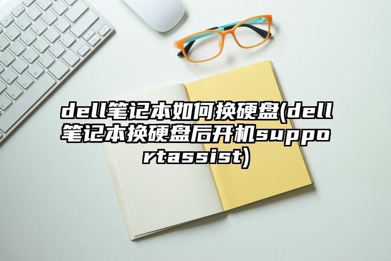 dell笔记本如何换硬盘(dell笔记本换硬盘后开机supportassist)