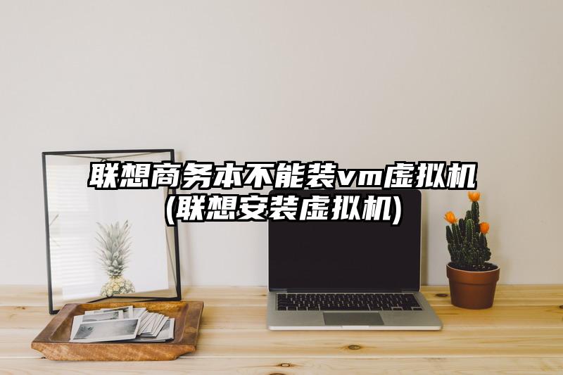 联想商务本不能装vm虚拟机(联想安装虚拟机)