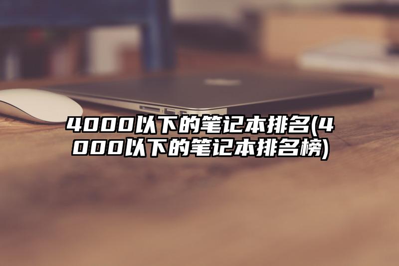 4000以下的笔记本排名(4000以下的笔记本排名榜)
