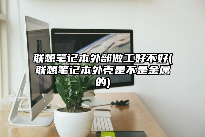 联想笔记本外部做工好不好(联想笔记本外壳是不是金属的)