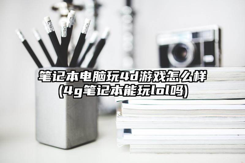 笔记本电脑玩4d游戏怎么样(4g笔记本能玩lol吗)
