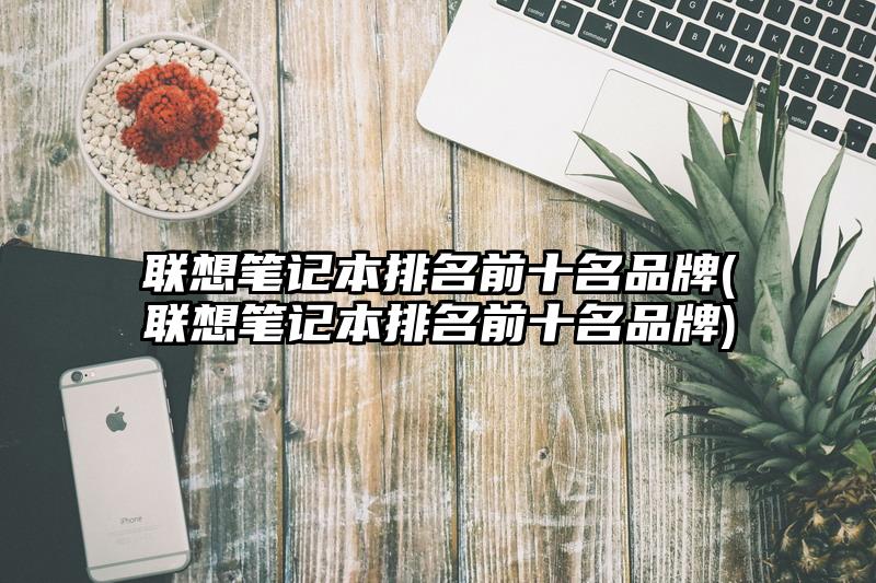 联想笔记本排名前十名品牌(联想笔记本排名前十名品牌)