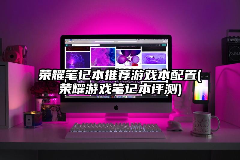 荣耀笔记本推荐游戏本配置(荣耀游戏笔记本评测)
