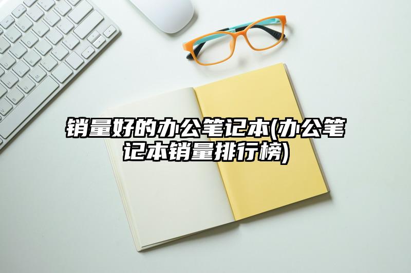 销量好的办公笔记本(办公笔记本销量排行榜)