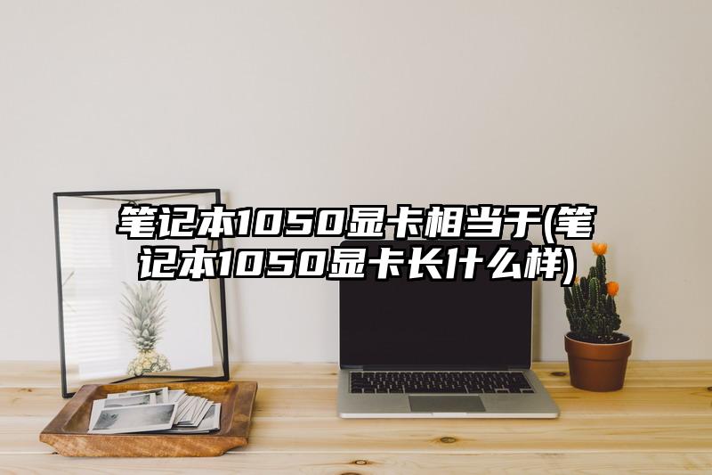 笔记本1050显卡相当于(笔记本1050显卡长什么样)