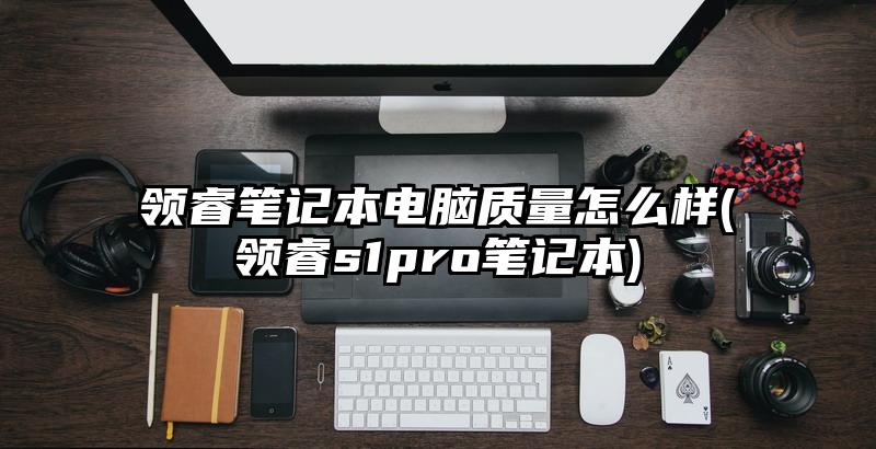 领睿笔记本电脑质量怎么样(领睿s1pro笔记本)